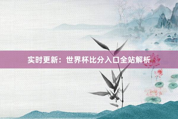 实时更新：世界杯比分入口全站解析